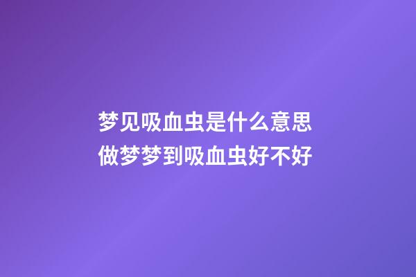 梦见吸血虫是什么意思 做梦梦到吸血虫好不好